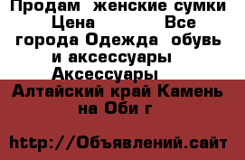 Продам  женские сумки › Цена ­ 1 000 - Все города Одежда, обувь и аксессуары » Аксессуары   . Алтайский край,Камень-на-Оби г.